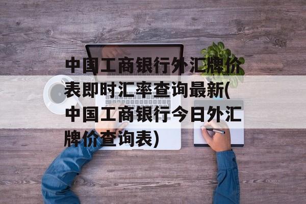 中国工商银行外汇牌价表即时汇率查询最新(中国工商银行今日外汇牌价查询表)