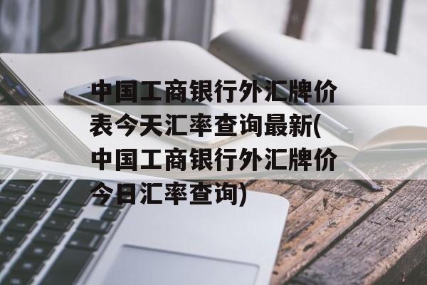 中国工商银行外汇牌价表今天汇率查询最新(中国工商银行外汇牌价今日汇率查询)