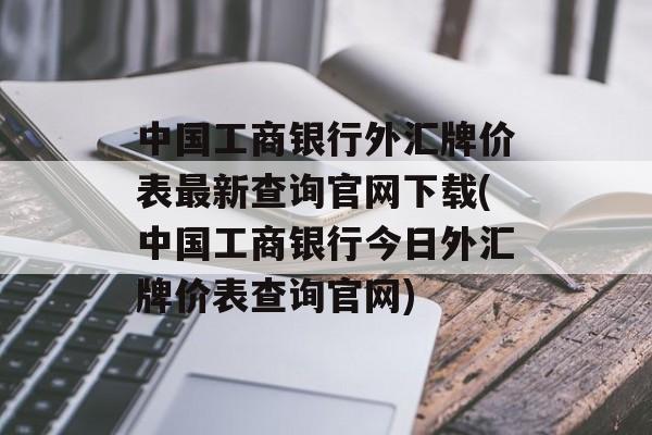 中国工商银行外汇牌价表最新查询官网下载(中国工商银行今日外汇牌价表查询官网)