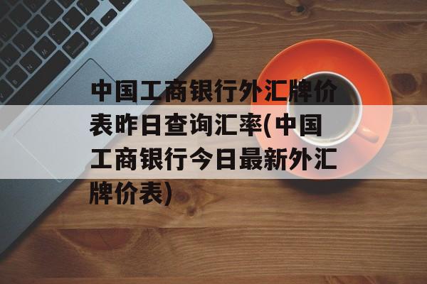 中国工商银行外汇牌价表昨日查询汇率(中国工商银行今日最新外汇牌价表)