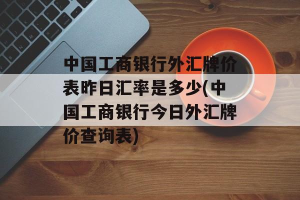 中国工商银行外汇牌价表昨日汇率是多少(中国工商银行今日外汇牌价查询表)