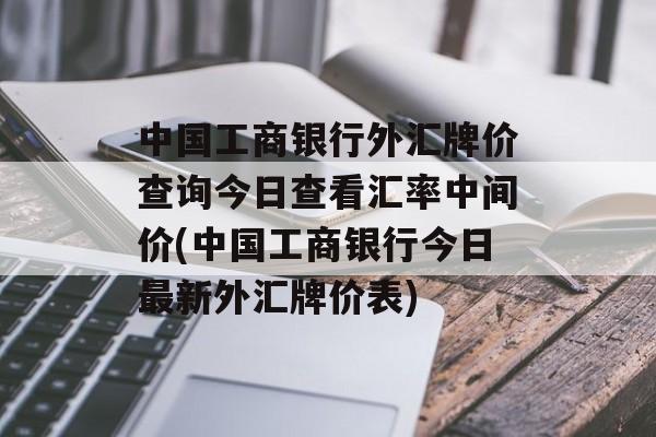 中国工商银行外汇牌价查询今日查看汇率中间价(中国工商银行今日最新外汇牌价表)