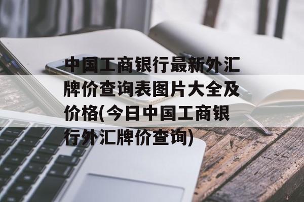 中国工商银行最新外汇牌价查询表图片大全及价格(今日中国工商银行外汇牌价查询)