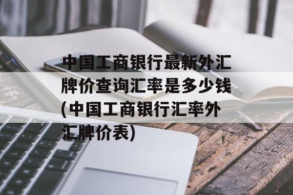 中国工商银行最新外汇牌价查询汇率是多少钱(中国工商银行汇率外汇牌价表)