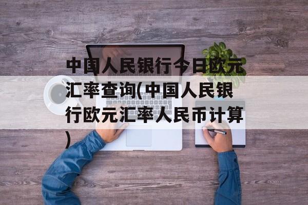 中国人民银行今日欧元汇率查询(中国人民银行欧元汇率人民币计算)