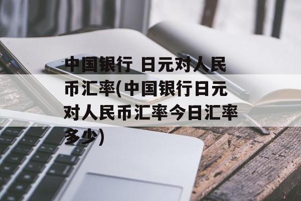 中国银行 日元对人民币汇率(中国银行日元对人民币汇率今日汇率多少)