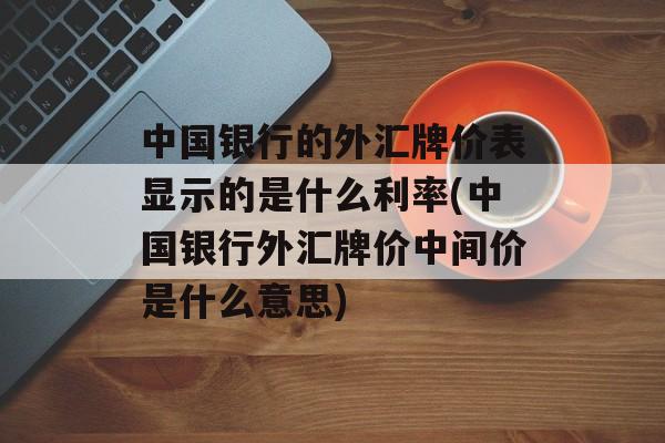 中国银行的外汇牌价表显示的是什么利率(中国银行外汇牌价中间价是什么意思)