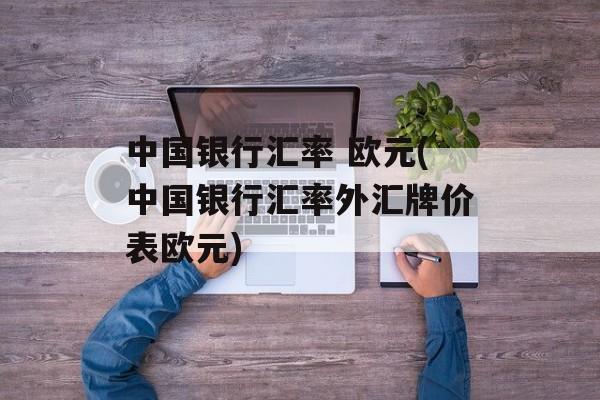 中国银行汇率 欧元(中国银行汇率外汇牌价表欧元)