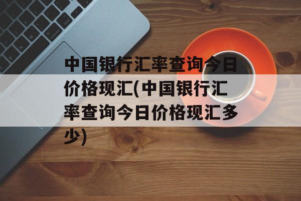 中国银行汇率查询今日价格现汇(中国银行汇率查询今日价格现汇多少)