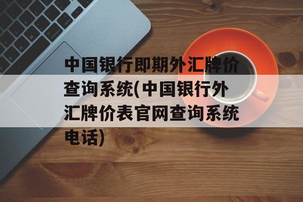 中国银行即期外汇牌价查询系统(中国银行外汇牌价表官网查询系统电话)