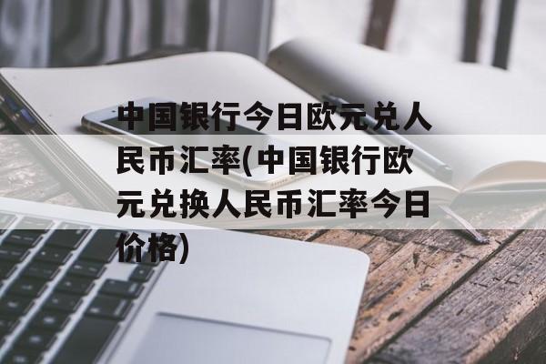 中国银行今日欧元兑人民币汇率(中国银行欧元兑换人民币汇率今日价格)