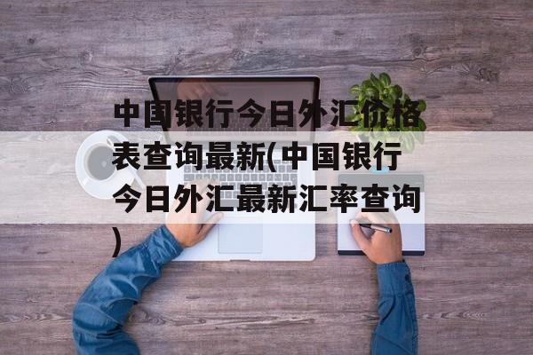 中国银行今日外汇价格表查询最新(中国银行今日外汇最新汇率查询)