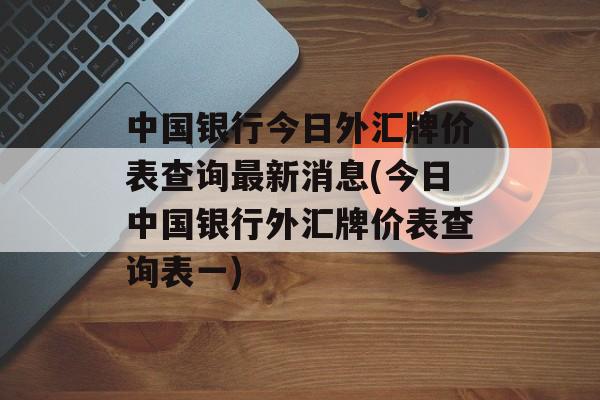 中国银行今日外汇牌价表查询最新消息(今日中国银行外汇牌价表查询表一)