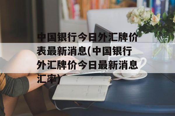 中国银行今日外汇牌价表最新消息(中国银行外汇牌价今日最新消息汇率)