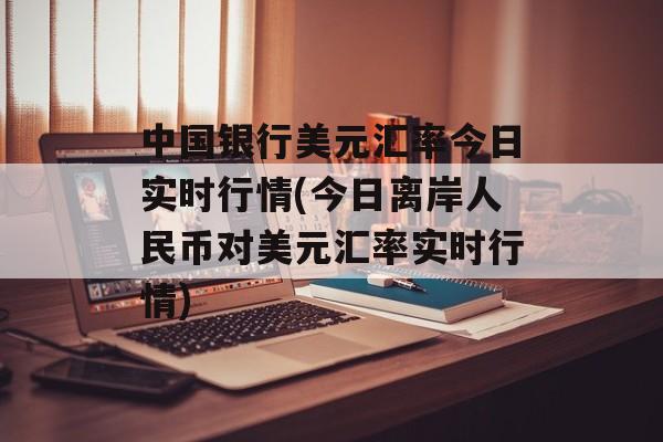 中国银行美元汇率今日实时行情(今日离岸人民币对美元汇率实时行情)