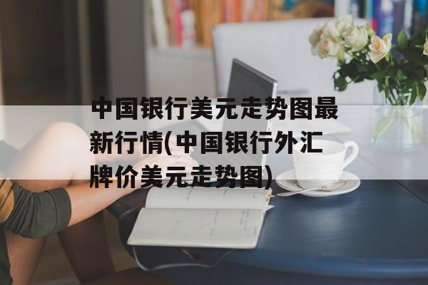 中国银行美元走势图最新行情(中国银行外汇牌价美元走势图)