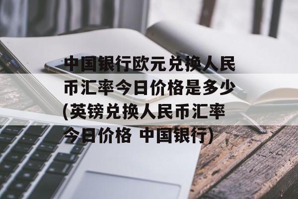 中国银行欧元兑换人民币汇率今日价格是多少(英镑兑换人民币汇率今日价格 中国银行)