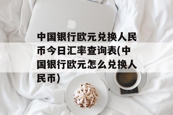 中国银行欧元兑换人民币今日汇率查询表(中国银行欧元怎么兑换人民币)