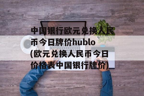 中国银行欧元兑换人民币今日牌价hublo(欧元兑换人民币今日价格表中国银行牌价)