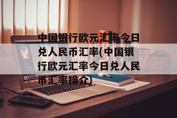 中国银行欧元汇率今日兑人民币汇率(中国银行欧元汇率今日兑人民币汇率排介)