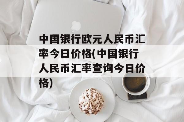 中国银行欧元人民币汇率今日价格(中国银行人民币汇率查询今日价格)