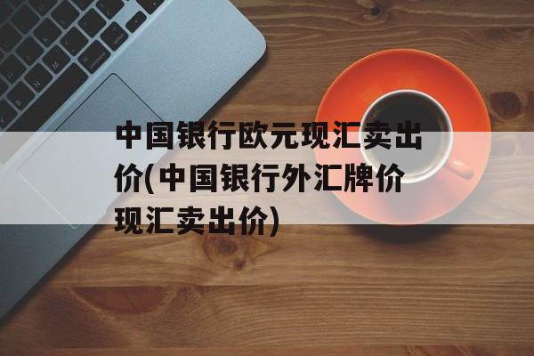 中国银行欧元现汇卖出价(中国银行外汇牌价现汇卖出价)