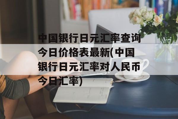 中国银行日元汇率查询今日价格表最新(中国银行日元汇率对人民币今日汇率)