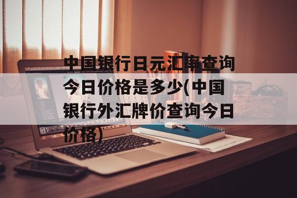 中国银行日元汇率查询今日价格是多少(中国银行外汇牌价查询今日价格)