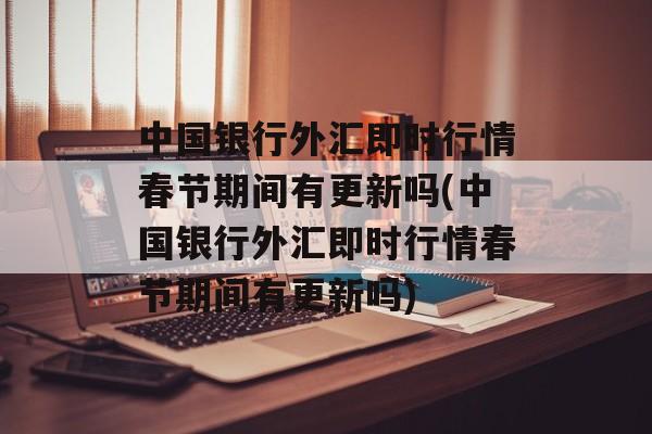 中国银行外汇即时行情春节期间有更新吗(中国银行外汇即时行情春节期间有更新吗)