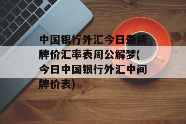 中国银行外汇今日最新牌价汇率表周公解梦(今日中国银行外汇中间牌价表)