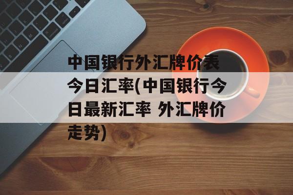 中国银行外汇牌价表 今日汇率(中国银行今日最新汇率 外汇牌价走势)