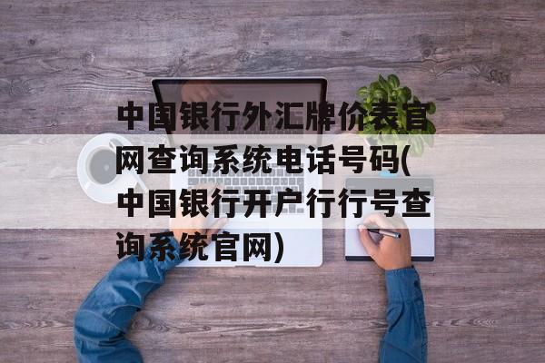 中国银行外汇牌价表官网查询系统电话号码(中国银行开户行行号查询系统官网)