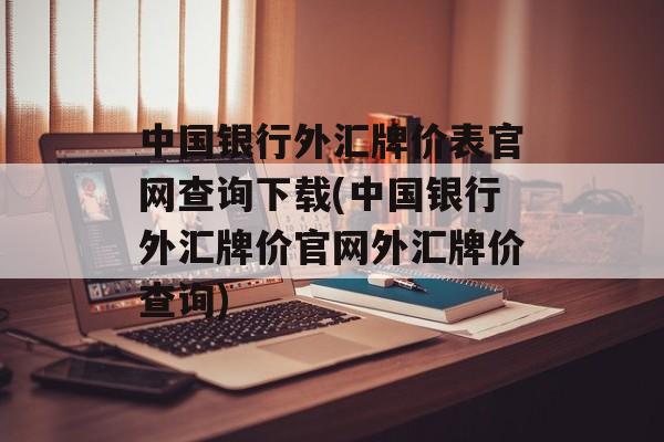 中国银行外汇牌价表官网查询下载(中国银行外汇牌价官网外汇牌价查询)