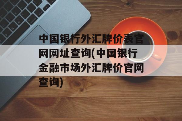 中国银行外汇牌价表官网网址查询(中国银行金融市场外汇牌价官网查询)