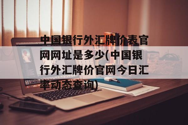 中国银行外汇牌价表官网网址是多少(中国银行外汇牌价官网今日汇率动态查询)