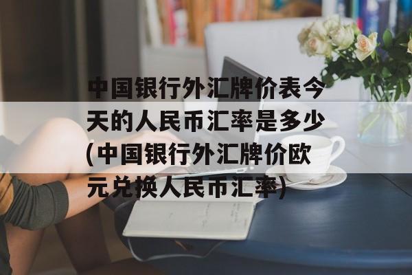 中国银行外汇牌价表今天的人民币汇率是多少(中国银行外汇牌价欧元兑换人民币汇率)