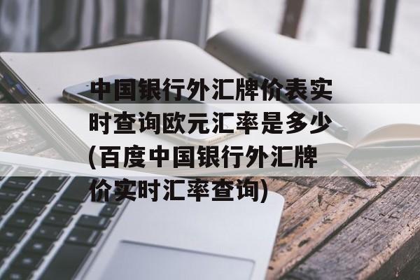 中国银行外汇牌价表实时查询欧元汇率是多少(百度中国银行外汇牌价实时汇率查询)