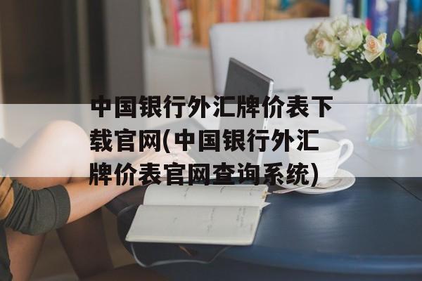 中国银行外汇牌价表下载官网(中国银行外汇牌价表官网查询系统)