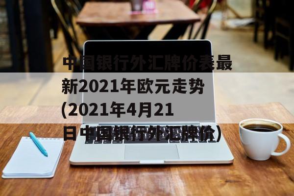 中国银行外汇牌价表最新2021年欧元走势(2021年4月21日中国银行外汇牌价)