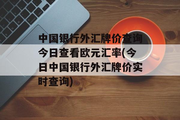 中国银行外汇牌价查询今日查看欧元汇率(今日中国银行外汇牌价实时查询)