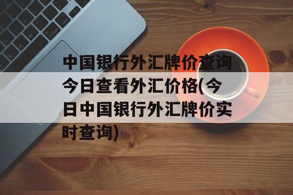 中国银行外汇牌价查询今日查看外汇价格(今日中国银行外汇牌价实时查询)