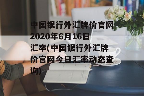 中国银行外汇牌价官网2020年6月16日汇率(中国银行外汇牌价官网今日汇率动态查询)