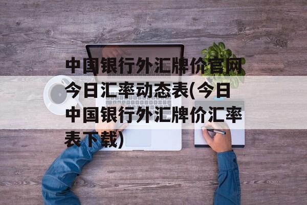 中国银行外汇牌价官网今日汇率动态表(今日中国银行外汇牌价汇率表下载)