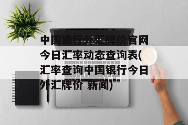 中国银行外汇牌价官网今日汇率动态查询表(汇率查询中国银行今日外汇牌价 新闻)