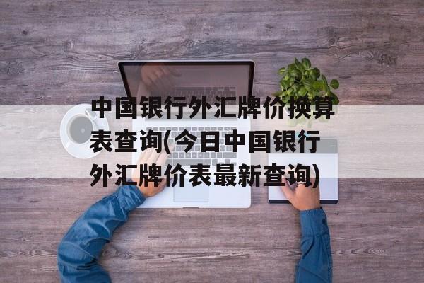 中国银行外汇牌价换算表查询(今日中国银行外汇牌价表最新查询)