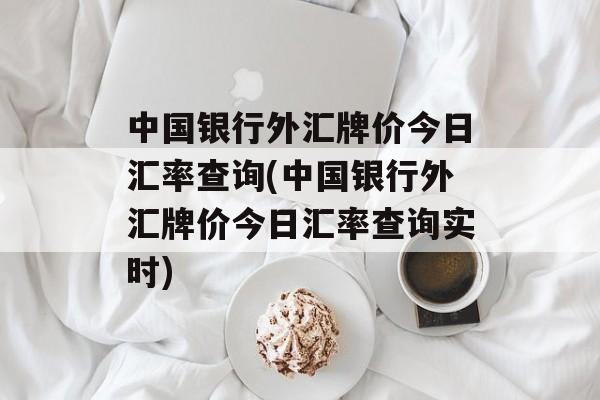 中国银行外汇牌价今日汇率查询(中国银行外汇牌价今日汇率查询实时)