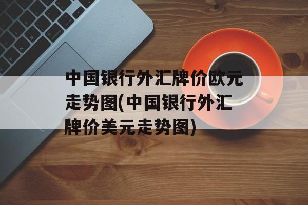 中国银行外汇牌价欧元走势图(中国银行外汇牌价美元走势图)