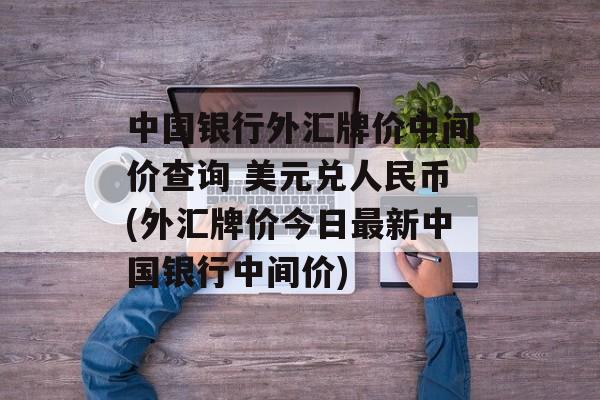 中国银行外汇牌价中间价查询 美元兑人民币(外汇牌价今日最新中国银行中间价)