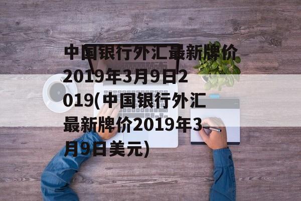 中国银行外汇最新牌价2019年3月9日2019(中国银行外汇最新牌价2019年3月9日美元)