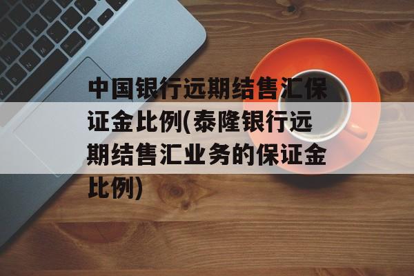 中国银行远期结售汇保证金比例(泰隆银行远期结售汇业务的保证金比例)